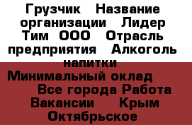 Грузчик › Название организации ­ Лидер Тим, ООО › Отрасль предприятия ­ Алкоголь, напитки › Минимальный оклад ­ 12 000 - Все города Работа » Вакансии   . Крым,Октябрьское